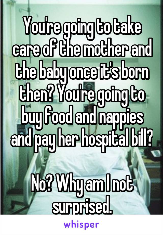 You're going to take care of the mother and the baby once it's born then? You're going to buy food and nappies and pay her hospital bill? 
No? Why am I not surprised.