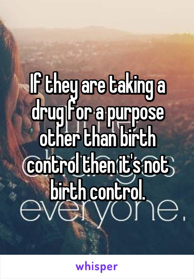 If they are taking a drug for a purpose other than birth control then it's not birth control.