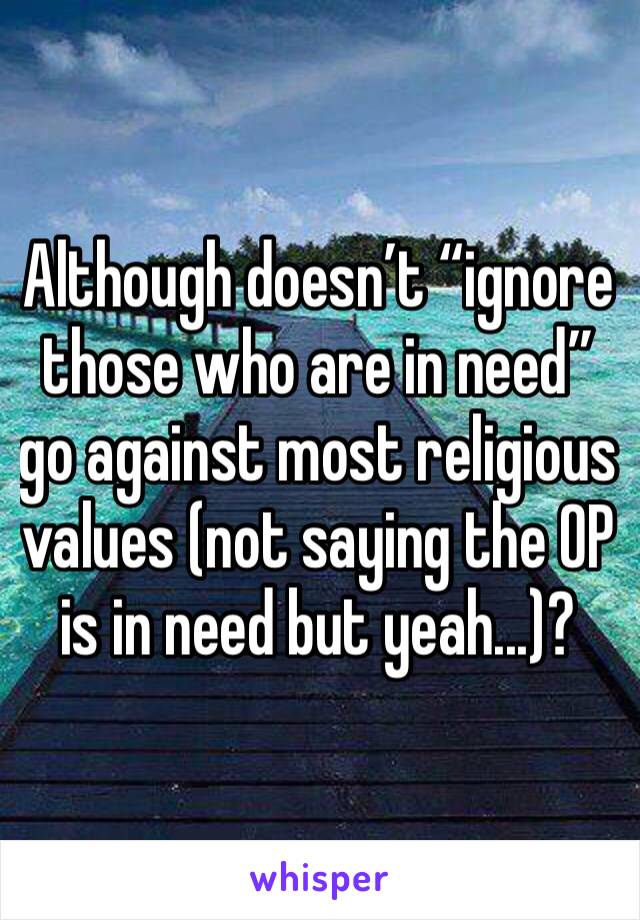 Although doesn’t “ignore those who are in need” go against most religious values (not saying the OP is in need but yeah...)?