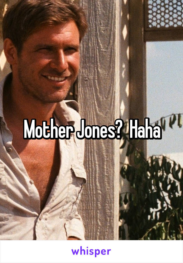 Mother Jones?  Haha