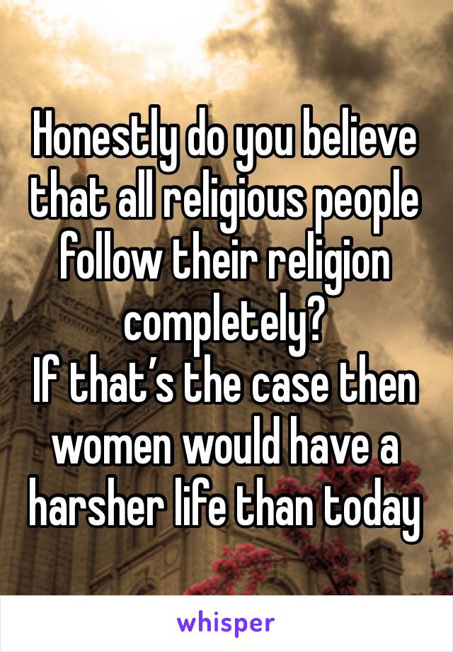 Honestly do you believe that all religious people follow their religion completely?
If that’s the case then women would have a harsher life than today