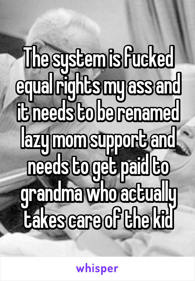 The system is fucked equal rights my ass and it needs to be renamed lazy mom support and needs to get paid to grandma who actually takes care of the kid