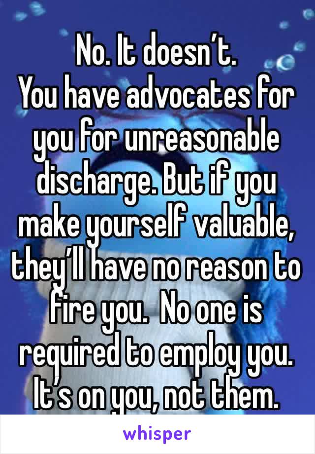 No. It doesn’t.
You have advocates for you for unreasonable discharge. But if you make yourself valuable, they’ll have no reason to fire you.  No one is required to employ you. It’s on you, not them.