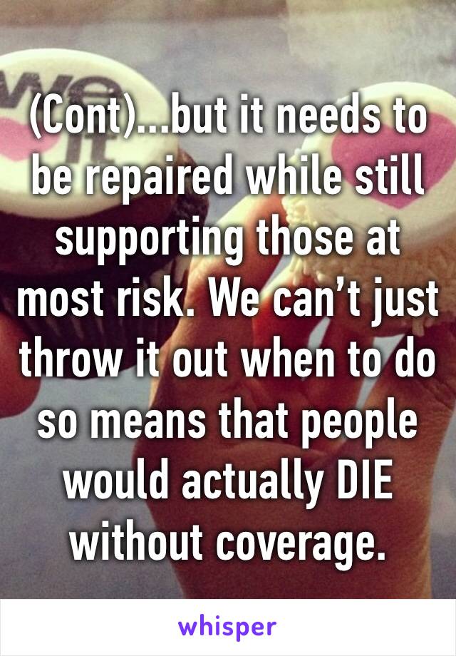 (Cont)...but it needs to be repaired while still supporting those at most risk. We can’t just throw it out when to do so means that people would actually DIE without coverage.