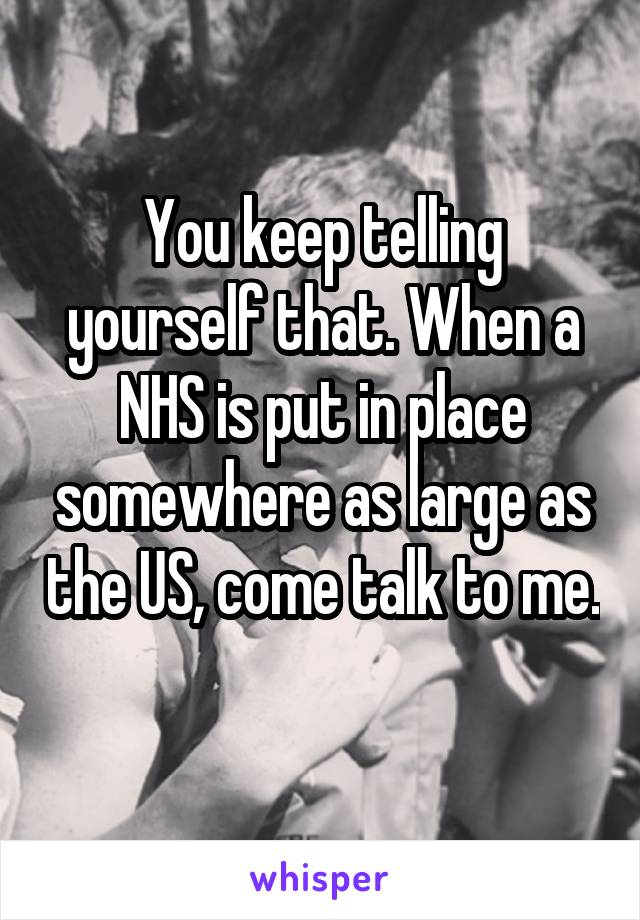 You keep telling yourself that. When a NHS is put in place somewhere as large as the US, come talk to me. 