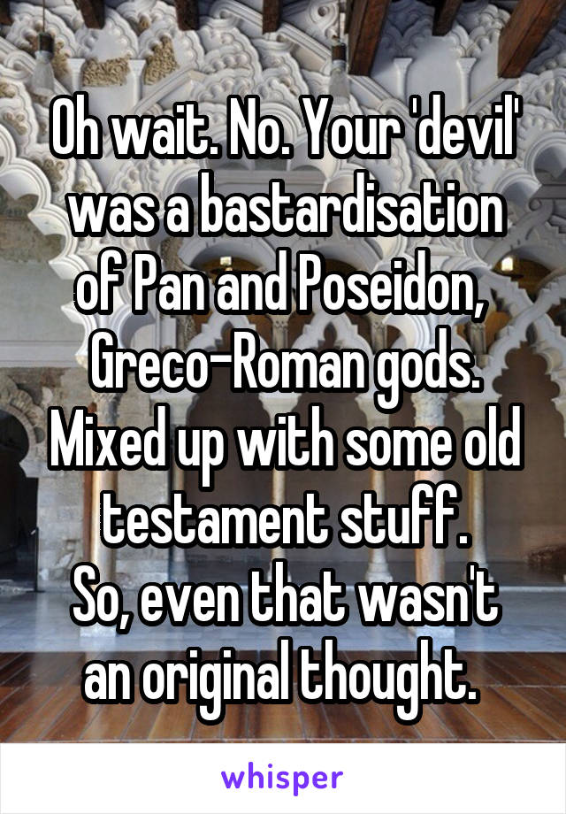 Oh wait. No. Your 'devil' was a bastardisation of Pan and Poseidon, 
Greco-Roman gods. Mixed up with some old testament stuff.
So, even that wasn't an original thought. 