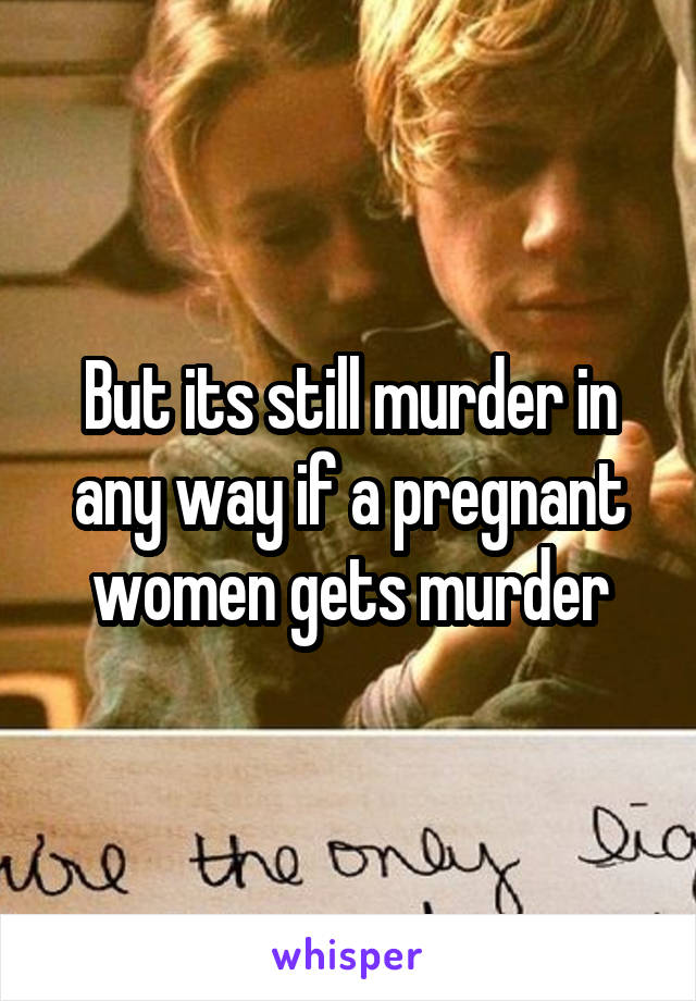 But its still murder in any way if a pregnant women gets murder