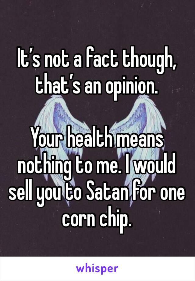 It’s not a fact though, that’s an opinion.

Your health means nothing to me. I would sell you to Satan for one corn chip.