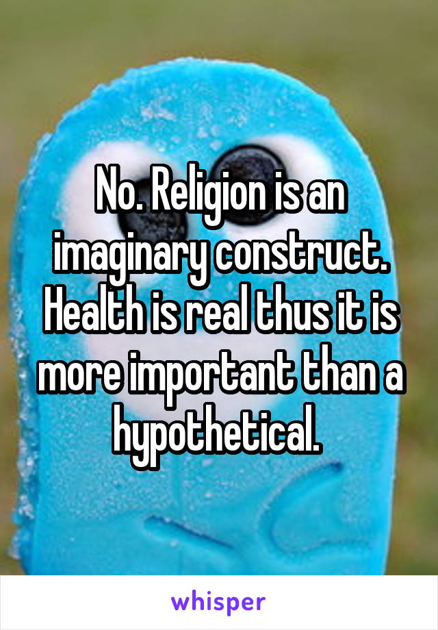 No. Religion is an imaginary construct. Health is real thus it is more important than a hypothetical. 