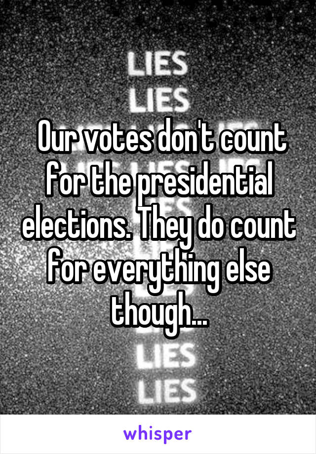  Our votes don't count for the presidential elections. They do count for everything else though...