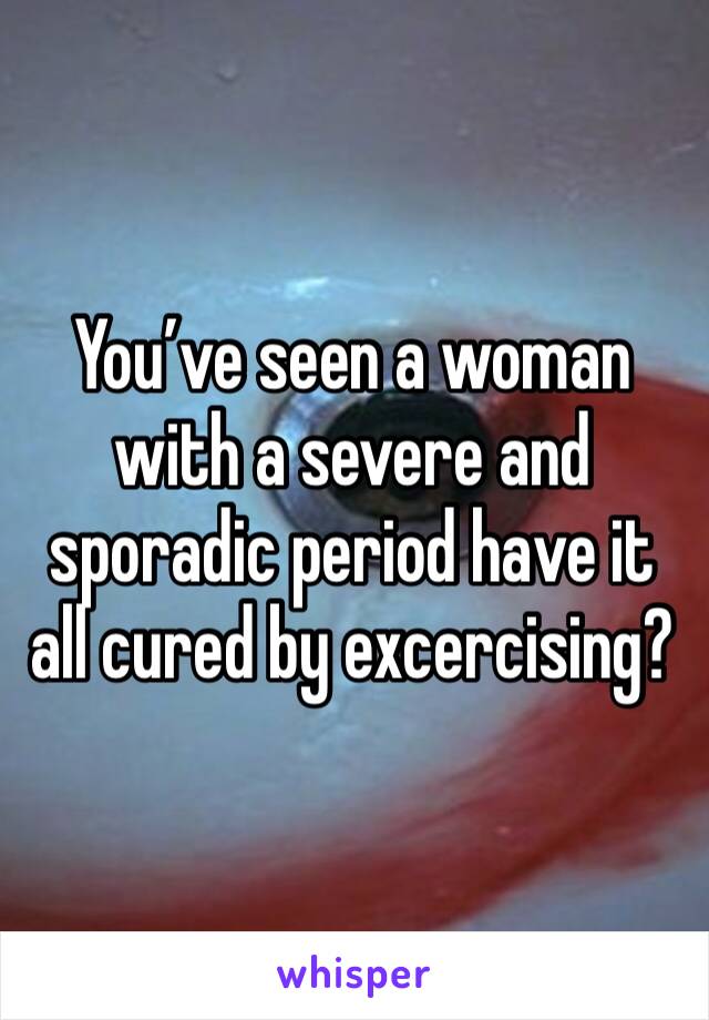 You’ve seen a woman with a severe and sporadic period have it all cured by excercising?