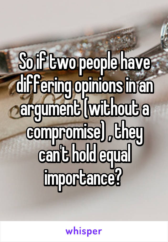 So if two people have differing opinions in an argument (without a compromise) , they can't hold equal importance? 