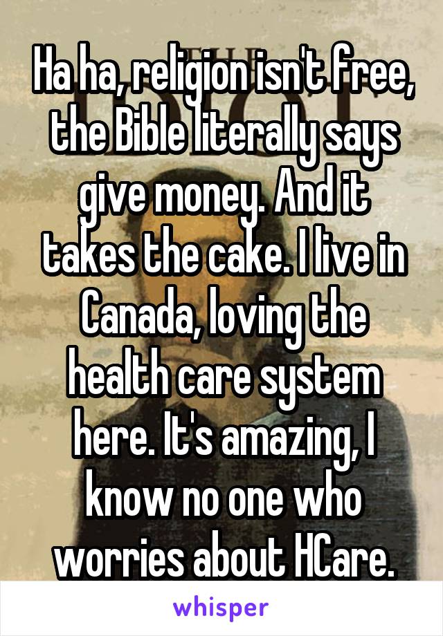 Ha ha, religion isn't free, the Bible literally says give money. And it takes the cake. I live in Canada, loving the health care system here. It's amazing, I know no one who worries about HCare.