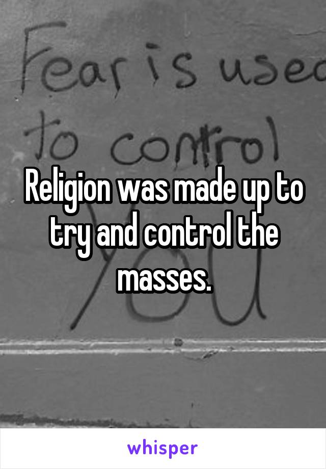 Religion was made up to try and control the masses.