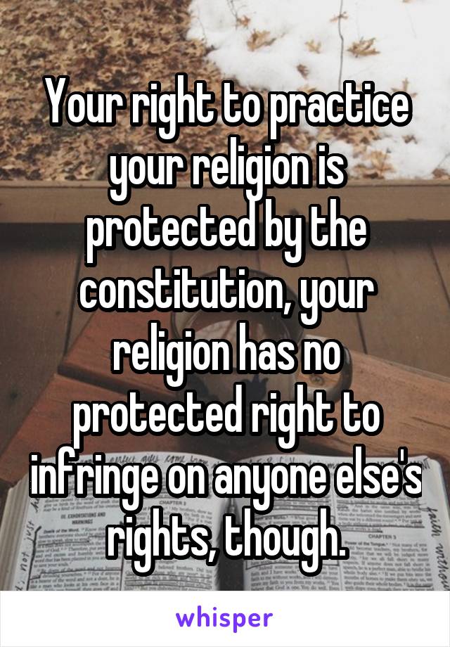 Your right to practice your religion is protected by the constitution, your religion has no protected right to infringe on anyone else's rights, though.