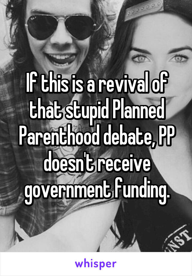 If this is a revival of that stupid Planned Parenthood debate, PP doesn't receive government funding.