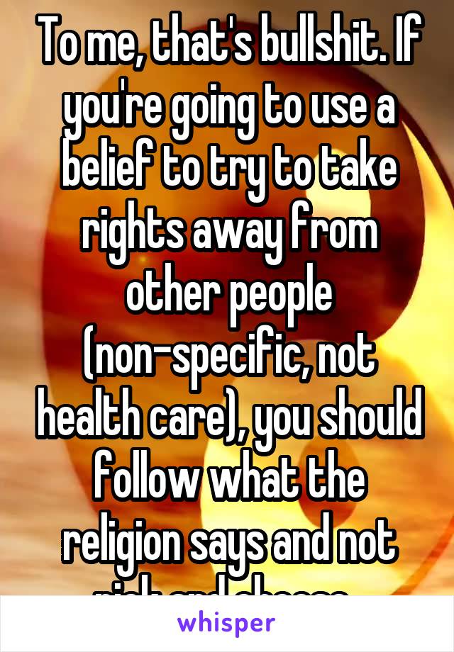 To me, that's bullshit. If you're going to use a belief to try to take rights away from other people (non-specific, not health care), you should follow what the religion says and not pick and choose. 