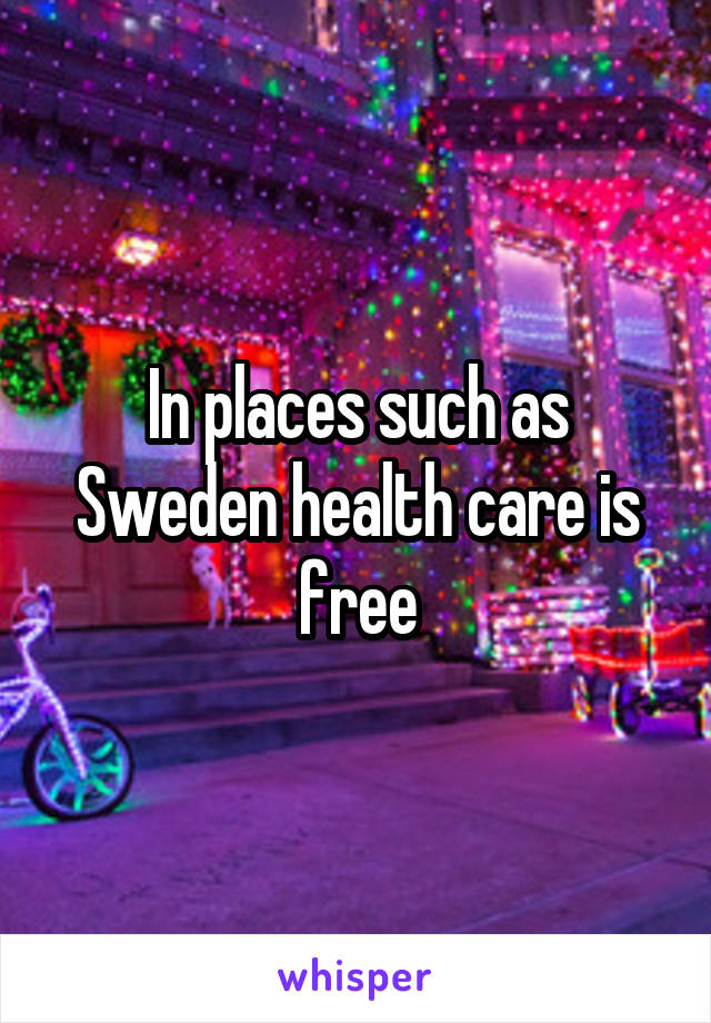 In places such as Sweden health care is free