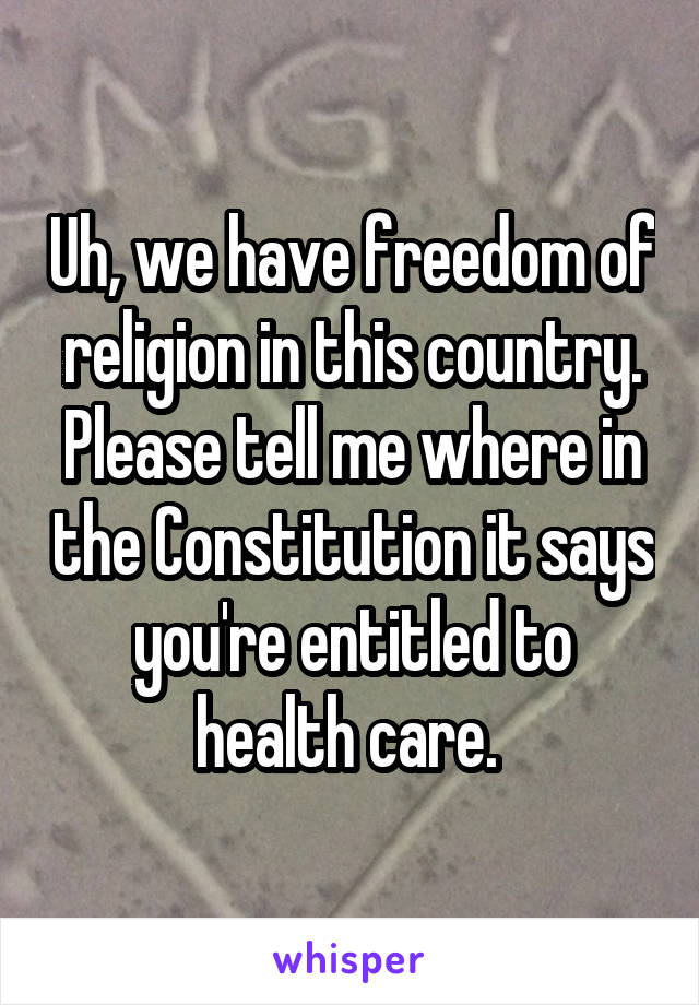 Uh, we have freedom of religion in this country. Please tell me where in the Constitution it says you're entitled to health care. 