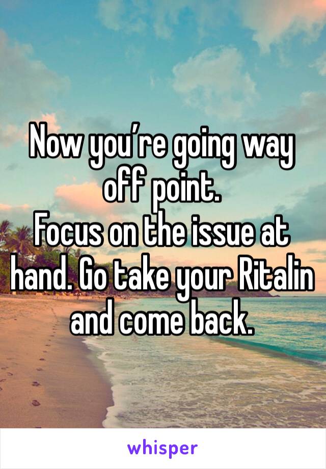 Now you’re going way off point. 
Focus on the issue at hand. Go take your Ritalin and come back. 