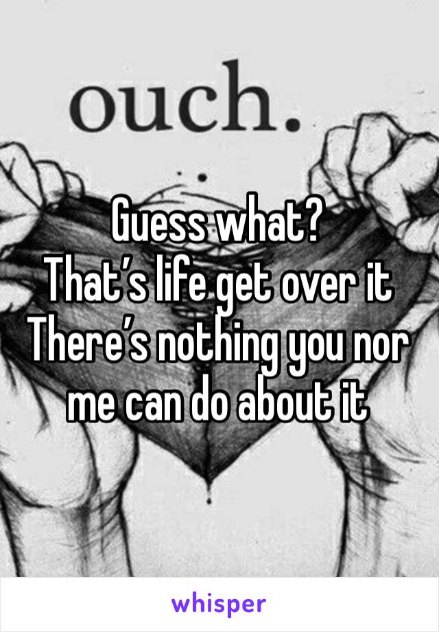 Guess what? 
That’s life get over it 
There’s nothing you nor me can do about it