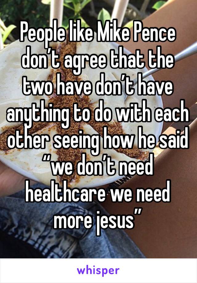 People like Mike Pence don’t agree that the two have don’t have anything to do with each other seeing how he said “we don’t need healthcare we need more jesus” 