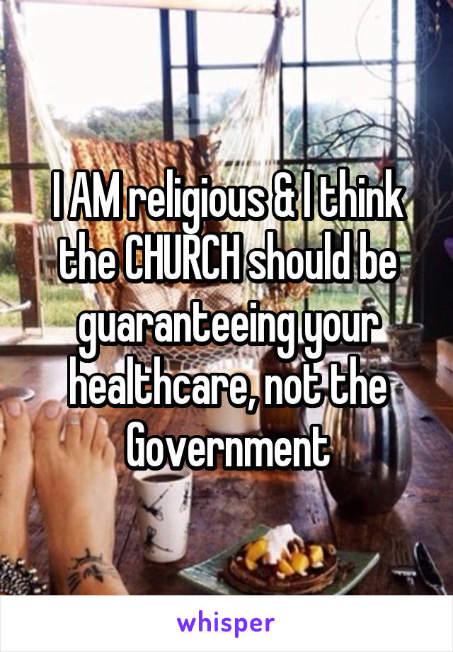 I AM religious & I think the CHURCH should be guaranteeing your healthcare, not the Government