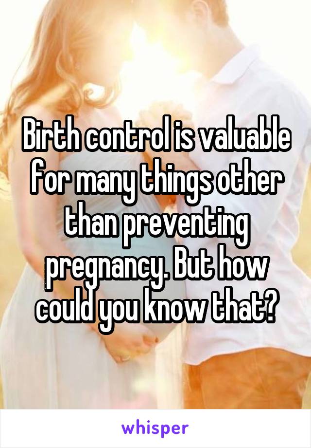 Birth control is valuable for many things other than preventing pregnancy. But how could you know that?