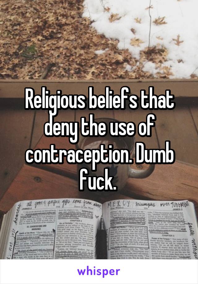 Religious beliefs that deny the use of contraception. Dumb fuck. 