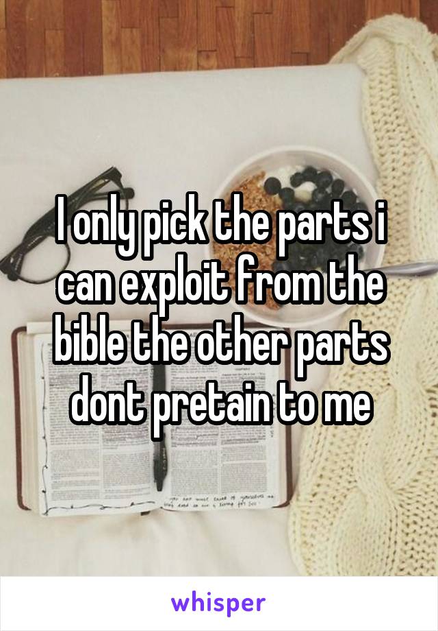 I only pick the parts i can exploit from the bible the other parts dont pretain to me