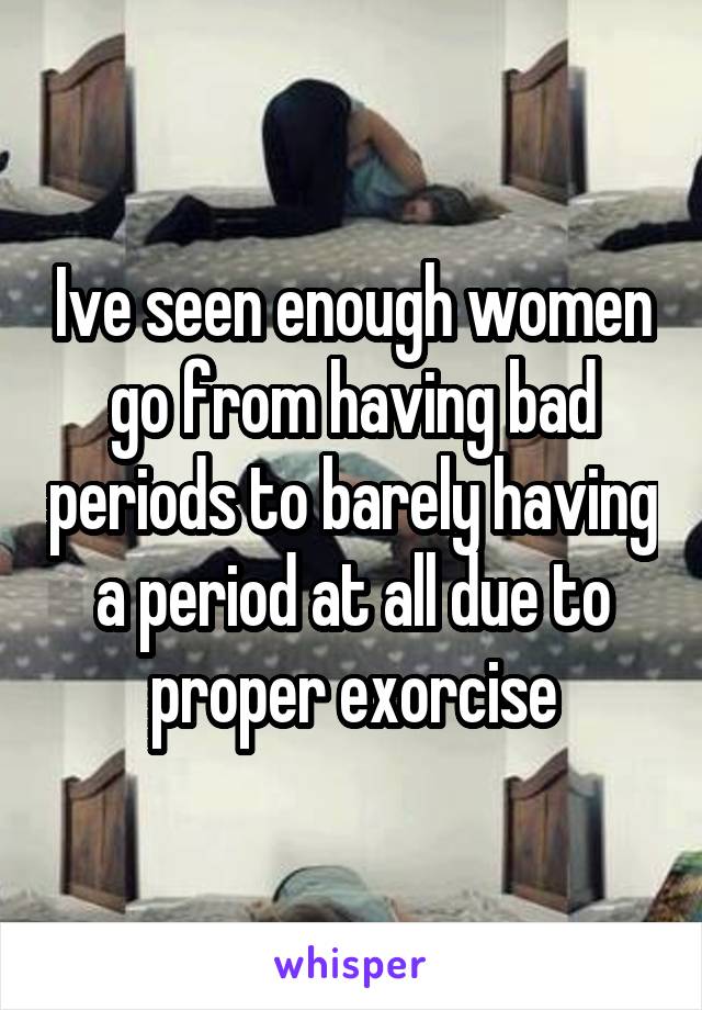 Ive seen enough women go from having bad periods to barely having a period at all due to proper exorcise