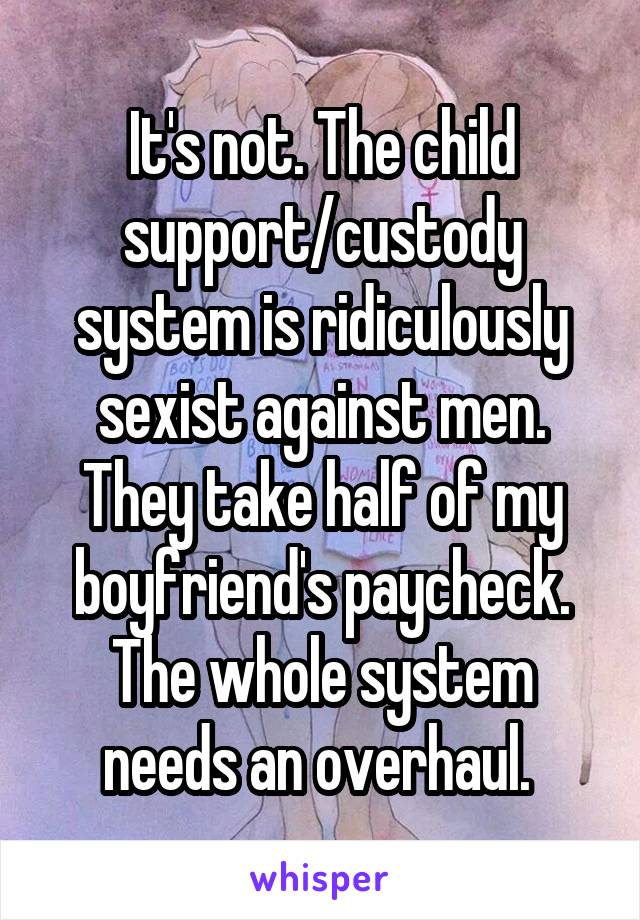It's not. The child support/custody system is ridiculously sexist against men. They take half of my boyfriend's paycheck. The whole system needs an overhaul. 