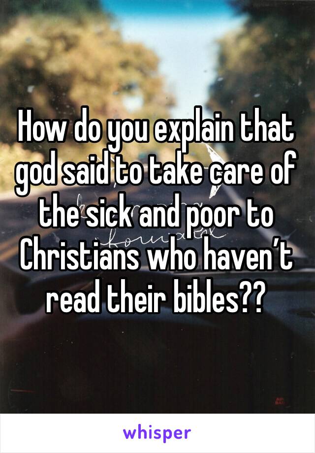 How do you explain that god said to take care of the sick and poor to Christians who haven’t read their bibles??