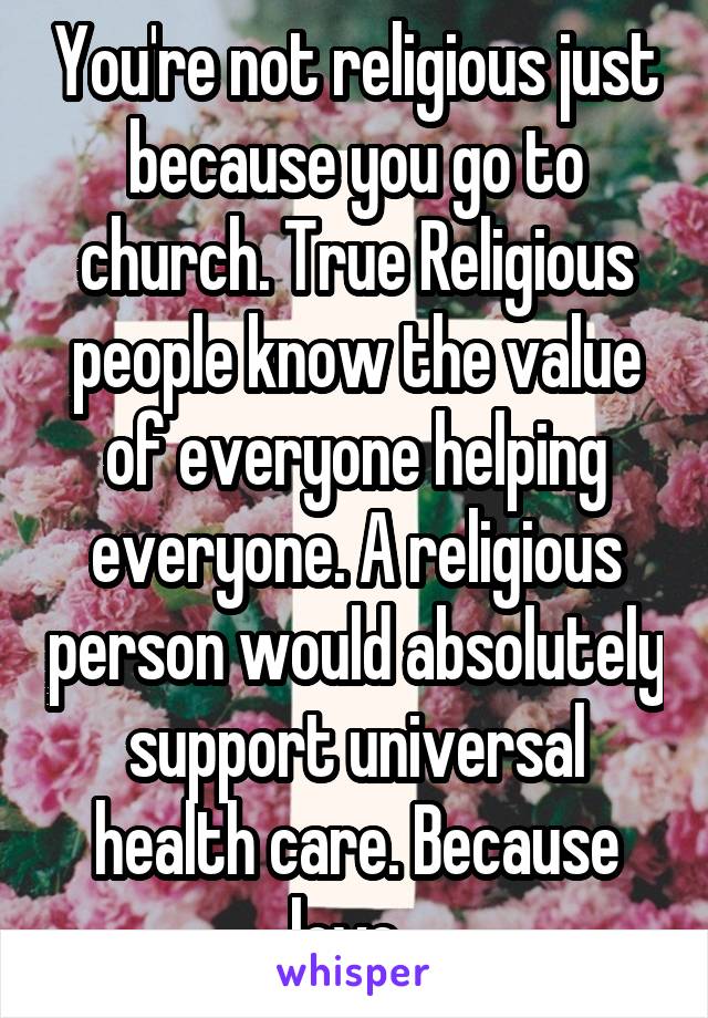 You're not religious just because you go to church. True Religious people know the value of everyone helping everyone. A religious person would absolutely support universal health care. Because love. 