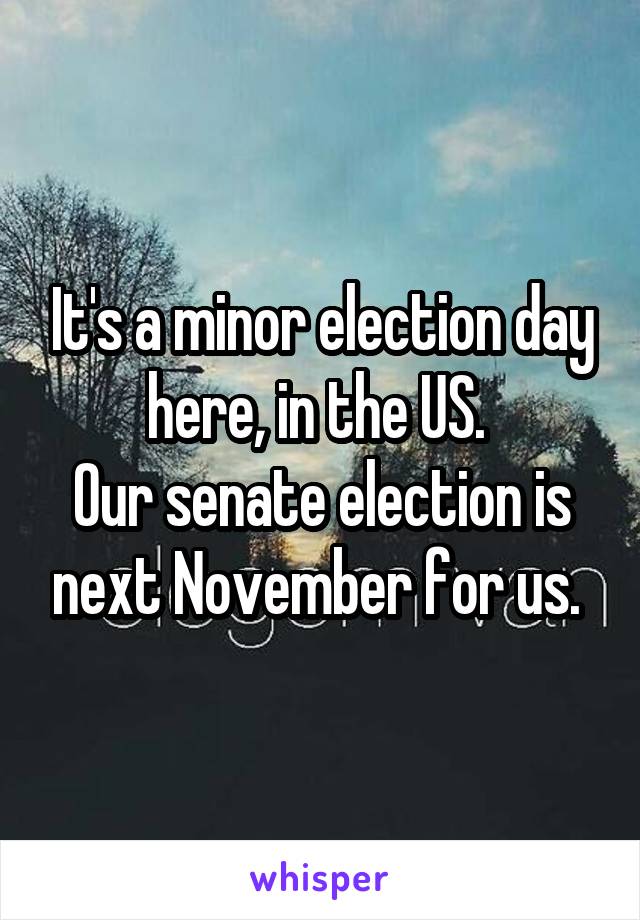 It's a minor election day here, in the US. 
Our senate election is next November for us. 