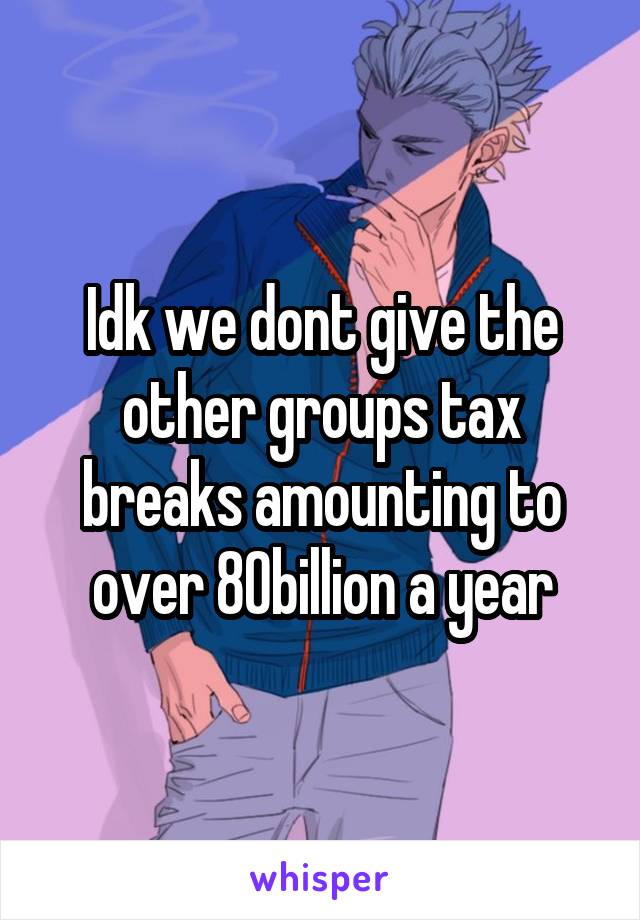 Idk we dont give the other groups tax breaks amounting to over 80billion a year