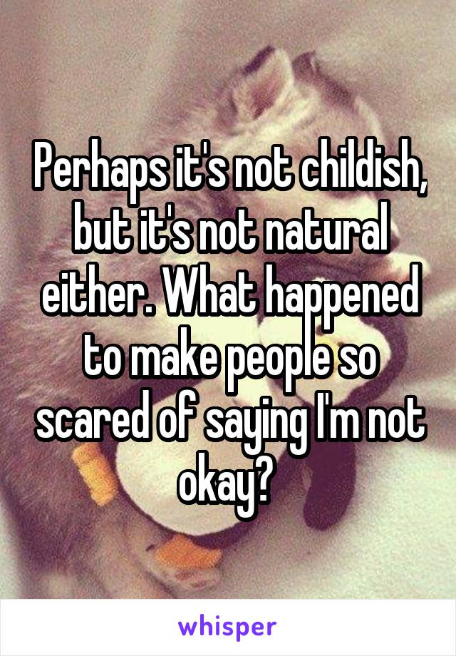 Perhaps it's not childish, but it's not natural either. What happened to make people so scared of saying I'm not okay? 