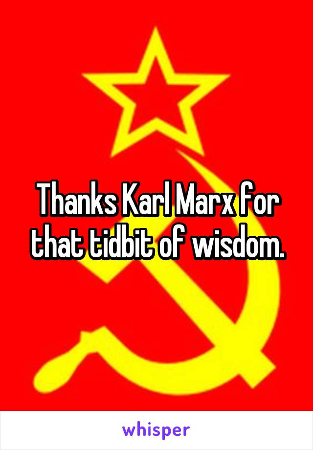 Thanks Karl Marx for that tidbit of wisdom.