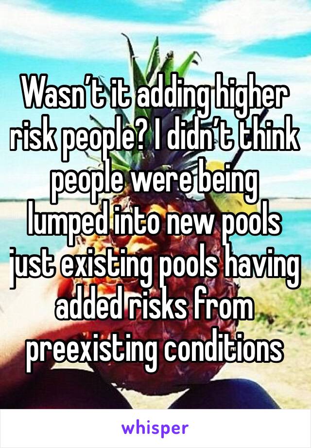 Wasn’t it adding higher risk people? I didn’t think people were being lumped into new pools just existing pools having added risks from preexisting conditions