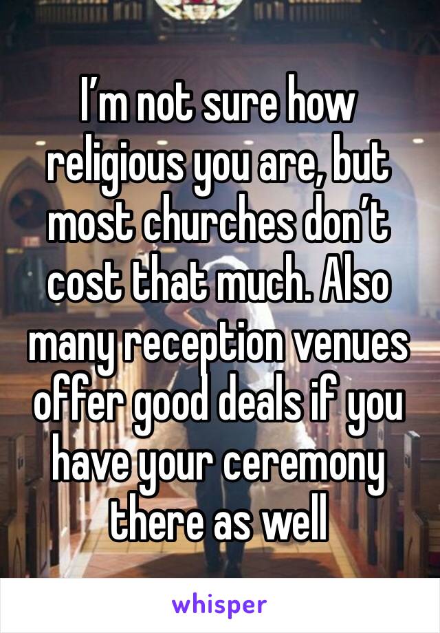 I’m not sure how religious you are, but most churches don’t cost that much. Also many reception venues offer good deals if you have your ceremony there as well