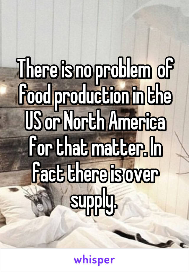 There is no problem  of food production in the US or North America for that matter. In fact there is over supply. 