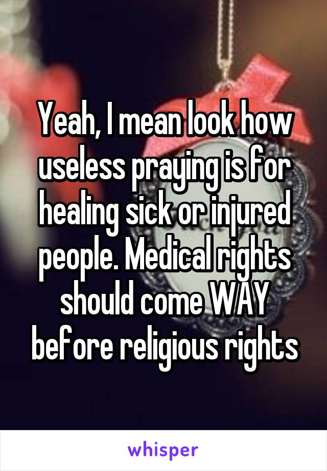 Yeah, I mean look how useless praying is for healing sick or injured people. Medical rights should come WAY before religious rights