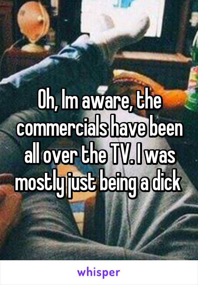 Oh, Im aware, the commercials have been all over the TV. I was mostly just being a dick 