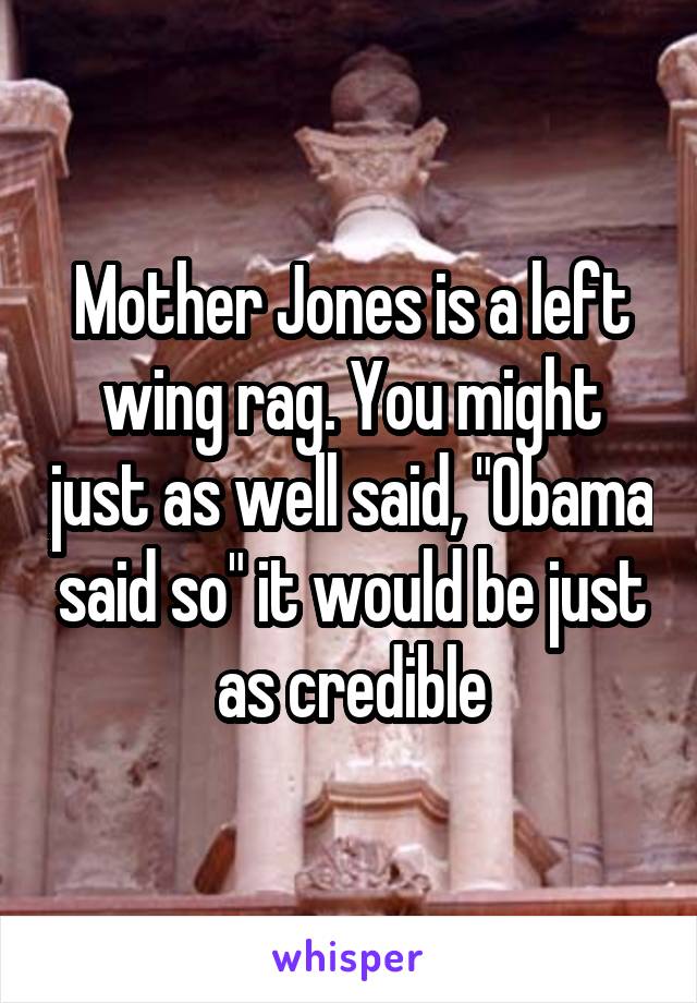 Mother Jones is a left wing rag. You might just as well said, "Obama said so" it would be just as credible