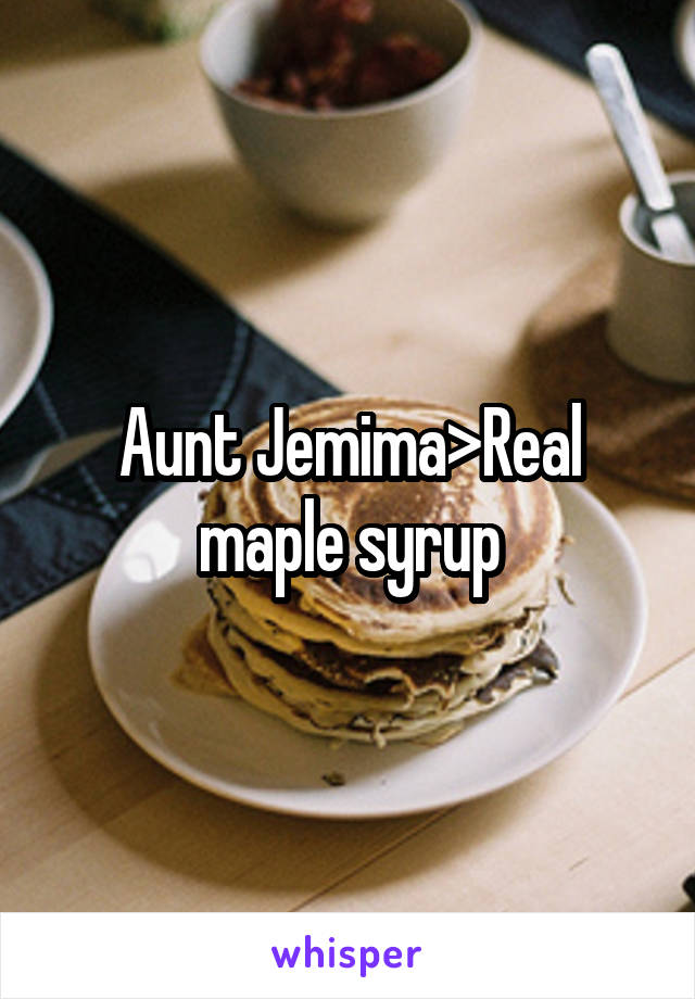 Aunt Jemima>Real maple syrup