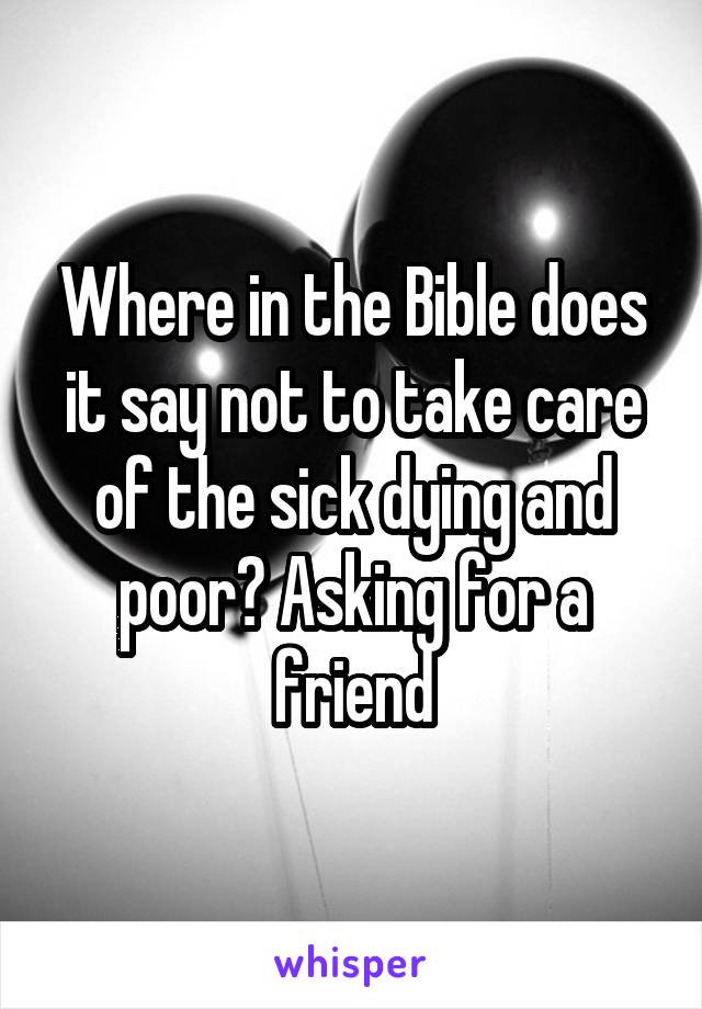 Where in the Bible does it say not to take care of the sick dying and poor? Asking for a friend