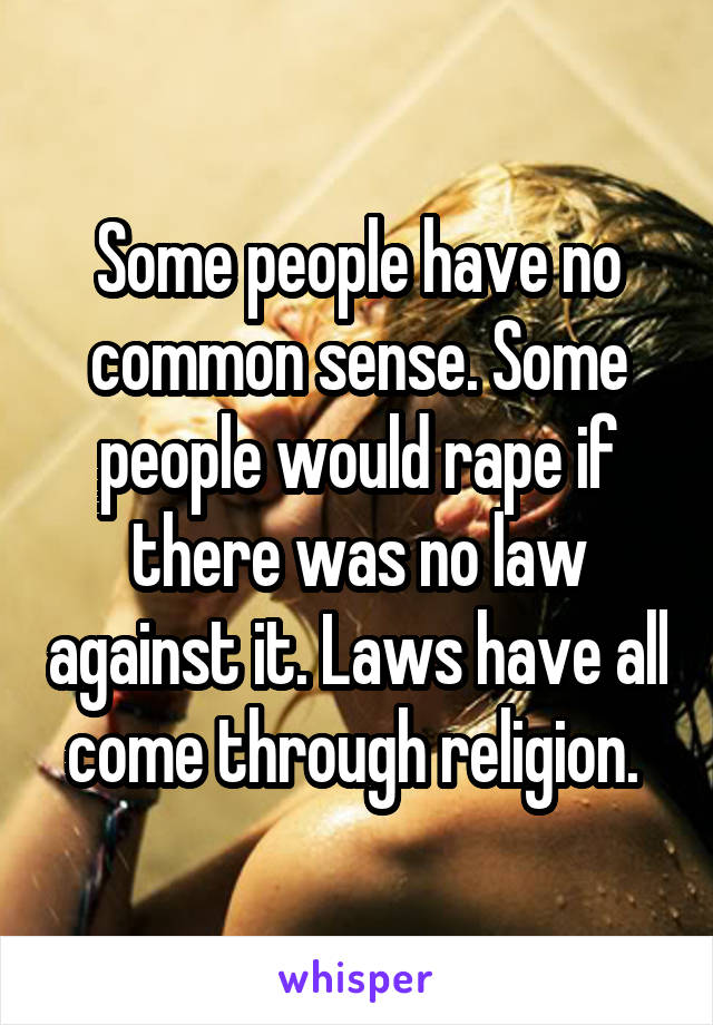 Some people have no common sense. Some people would rape if there was no law against it. Laws have all come through religion. 