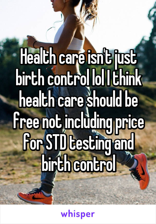 Health care isn't just birth control lol I think health care should be free not including price for STD testing and birth control