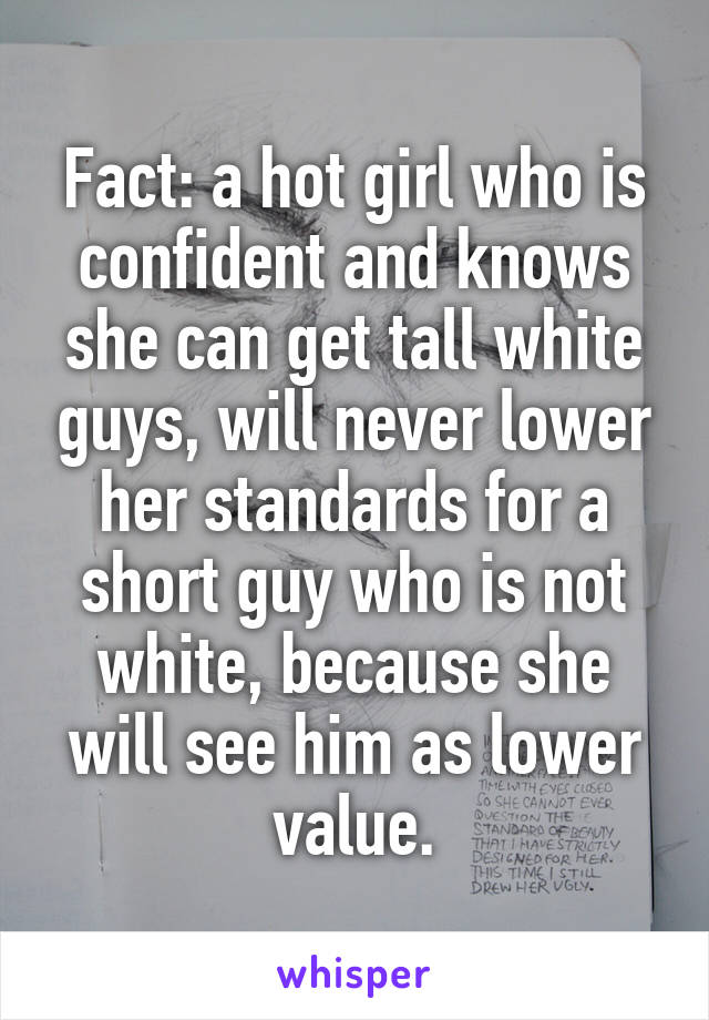 Fact: a hot girl who is confident and knows she can get tall white guys, will never lower her standards for a short guy who is not white, because she will see him as lower value.