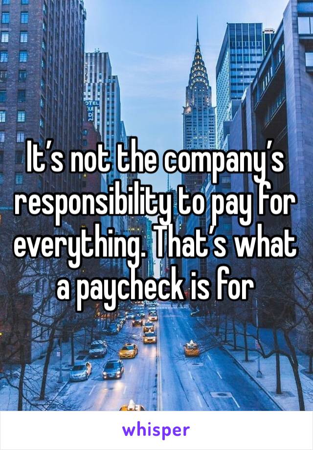 It’s not the company’s responsibility to pay for everything. That’s what a paycheck is for